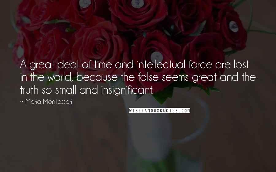 Maria Montessori Quotes: A great deal of time and intellectual force are lost in the world, because the false seems great and the truth so small and insignificant.