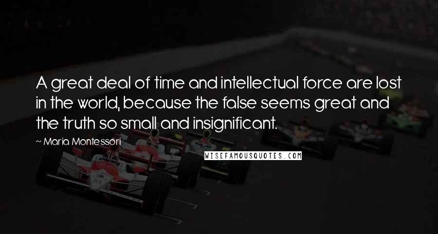 Maria Montessori Quotes: A great deal of time and intellectual force are lost in the world, because the false seems great and the truth so small and insignificant.