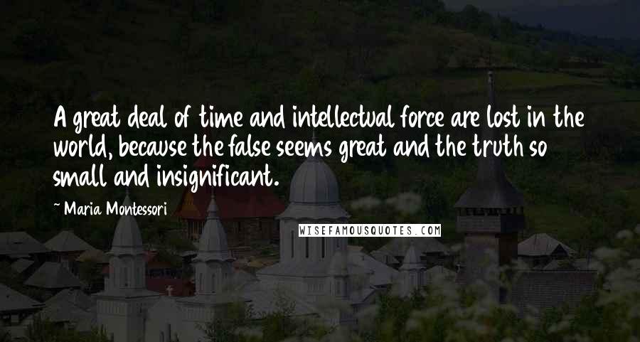 Maria Montessori Quotes: A great deal of time and intellectual force are lost in the world, because the false seems great and the truth so small and insignificant.