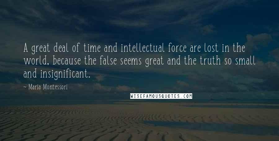 Maria Montessori Quotes: A great deal of time and intellectual force are lost in the world, because the false seems great and the truth so small and insignificant.