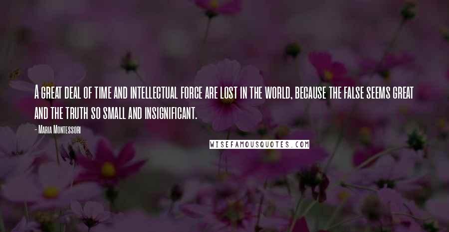 Maria Montessori Quotes: A great deal of time and intellectual force are lost in the world, because the false seems great and the truth so small and insignificant.