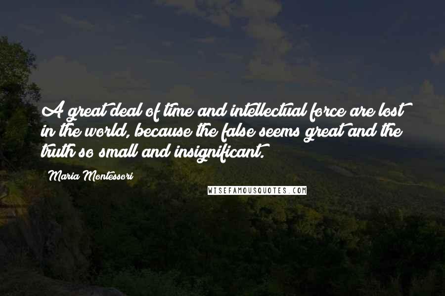 Maria Montessori Quotes: A great deal of time and intellectual force are lost in the world, because the false seems great and the truth so small and insignificant.