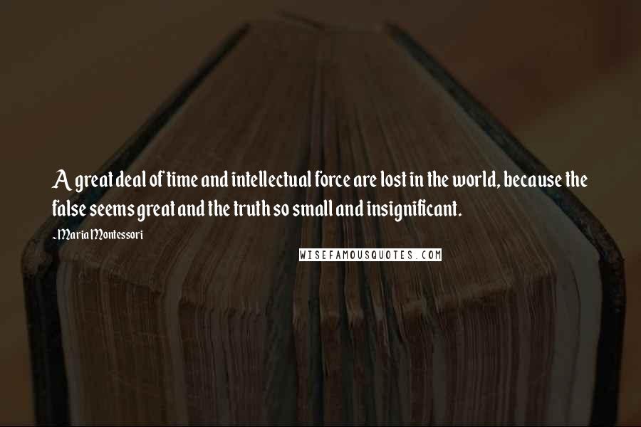 Maria Montessori Quotes: A great deal of time and intellectual force are lost in the world, because the false seems great and the truth so small and insignificant.
