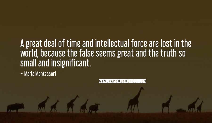 Maria Montessori Quotes: A great deal of time and intellectual force are lost in the world, because the false seems great and the truth so small and insignificant.