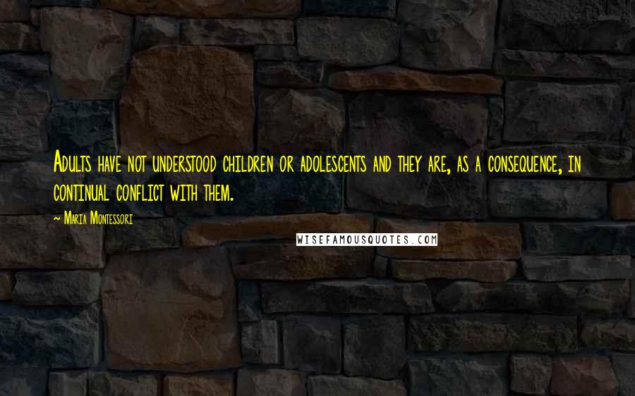 Maria Montessori Quotes: Adults have not understood children or adolescents and they are, as a consequence, in continual conflict with them.