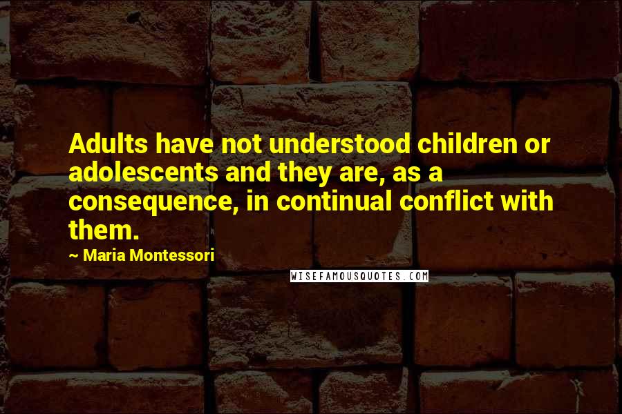 Maria Montessori Quotes: Adults have not understood children or adolescents and they are, as a consequence, in continual conflict with them.