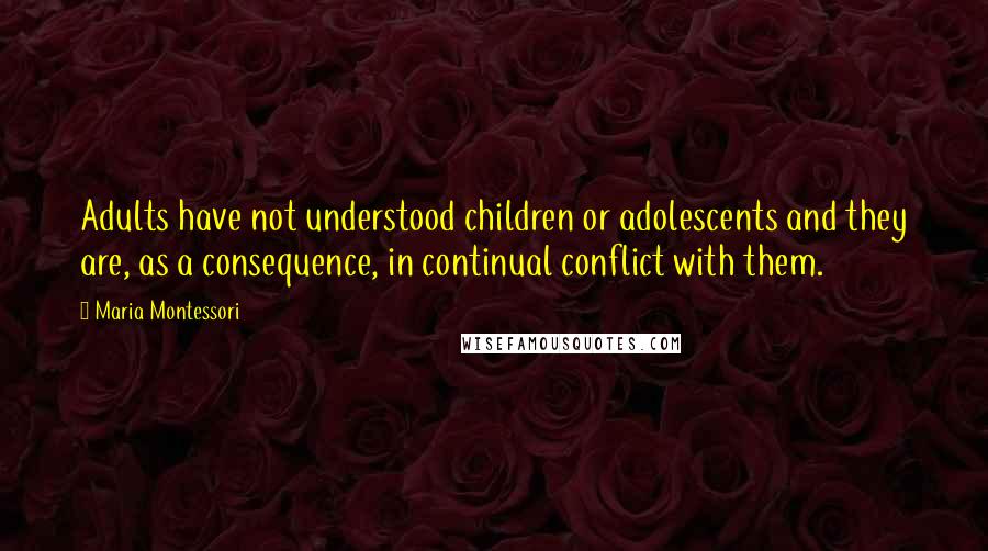 Maria Montessori Quotes: Adults have not understood children or adolescents and they are, as a consequence, in continual conflict with them.