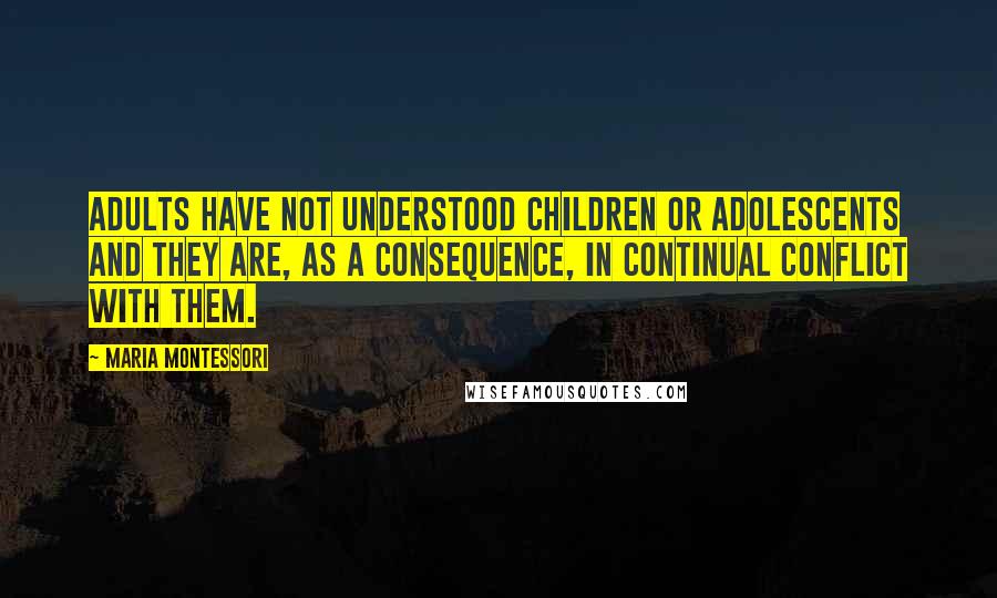 Maria Montessori Quotes: Adults have not understood children or adolescents and they are, as a consequence, in continual conflict with them.