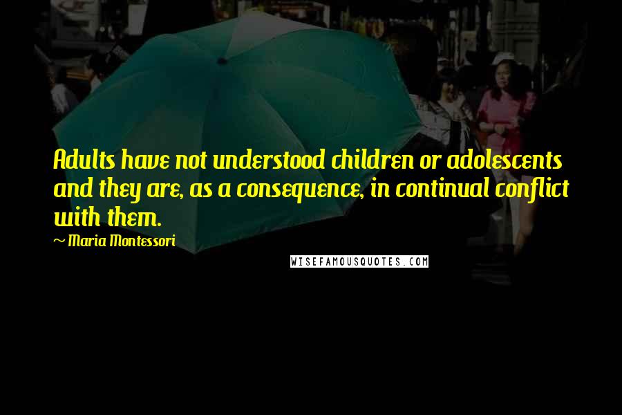 Maria Montessori Quotes: Adults have not understood children or adolescents and they are, as a consequence, in continual conflict with them.