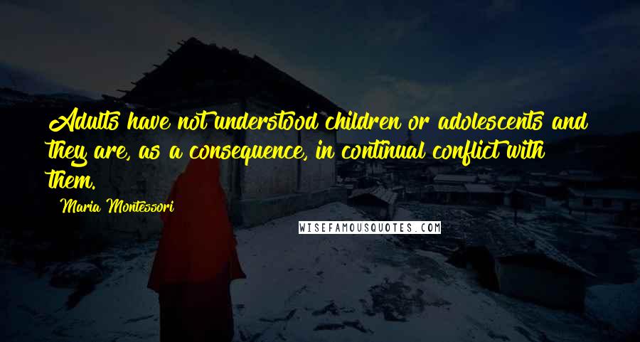 Maria Montessori Quotes: Adults have not understood children or adolescents and they are, as a consequence, in continual conflict with them.