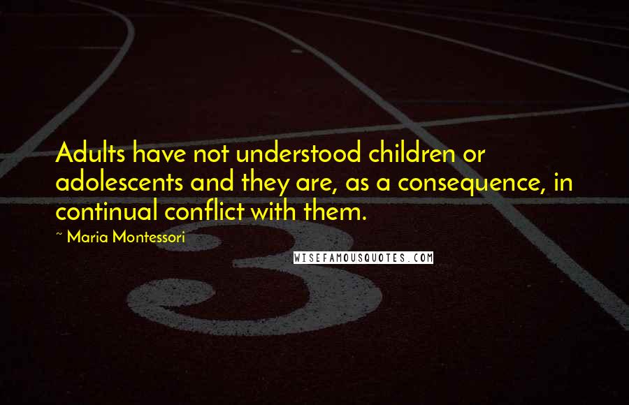 Maria Montessori Quotes: Adults have not understood children or adolescents and they are, as a consequence, in continual conflict with them.