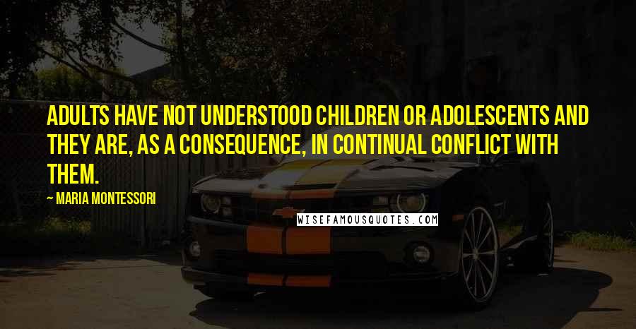 Maria Montessori Quotes: Adults have not understood children or adolescents and they are, as a consequence, in continual conflict with them.