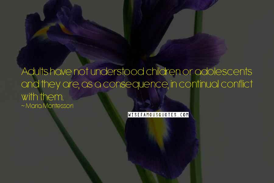 Maria Montessori Quotes: Adults have not understood children or adolescents and they are, as a consequence, in continual conflict with them.
