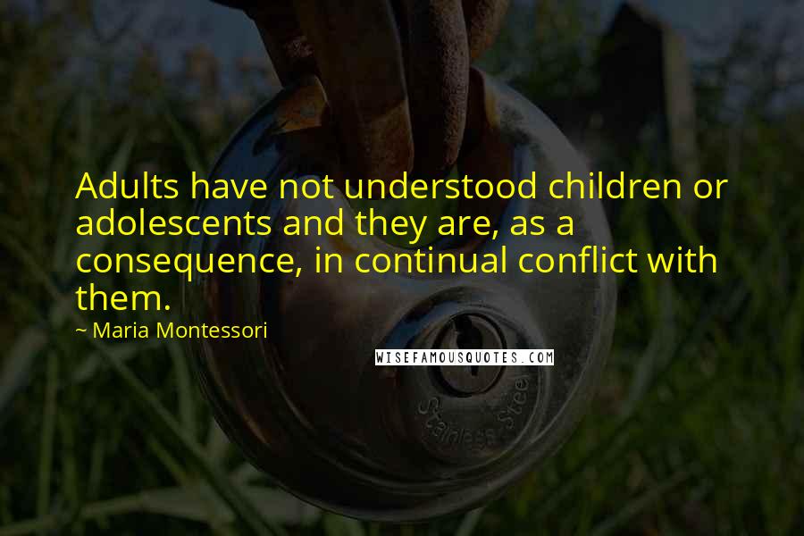 Maria Montessori Quotes: Adults have not understood children or adolescents and they are, as a consequence, in continual conflict with them.