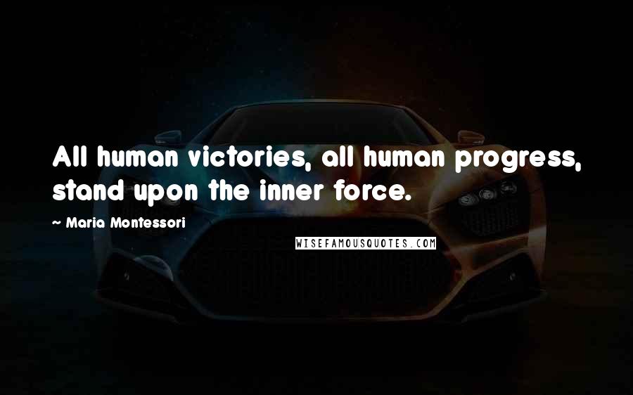 Maria Montessori Quotes: All human victories, all human progress, stand upon the inner force.