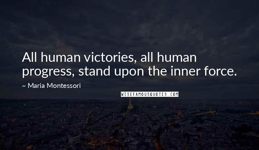 Maria Montessori Quotes: All human victories, all human progress, stand upon the inner force.