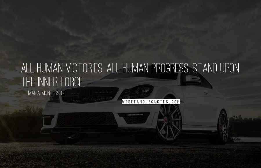 Maria Montessori Quotes: All human victories, all human progress, stand upon the inner force.