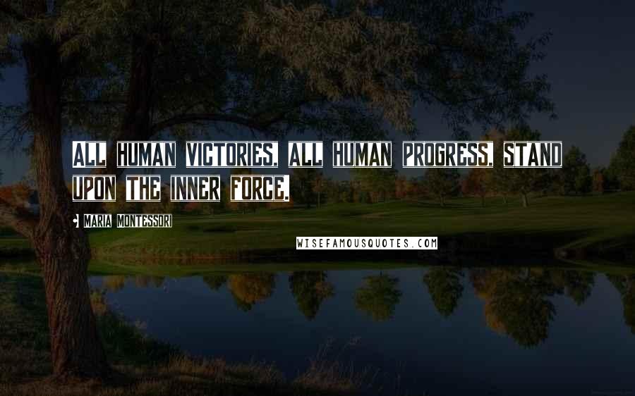 Maria Montessori Quotes: All human victories, all human progress, stand upon the inner force.