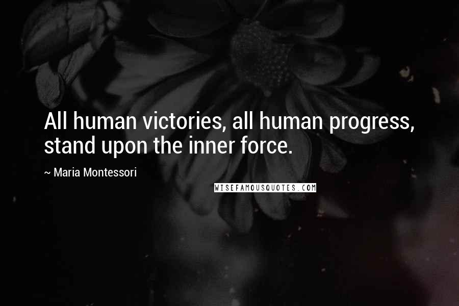 Maria Montessori Quotes: All human victories, all human progress, stand upon the inner force.