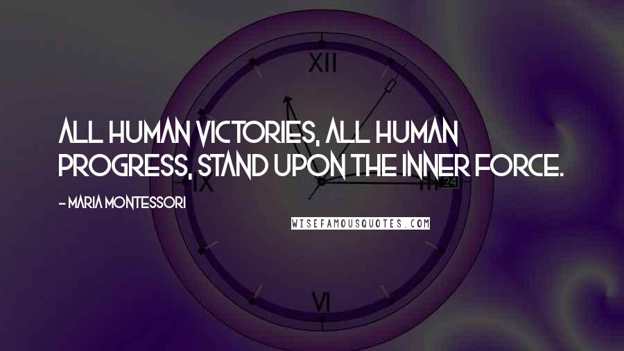 Maria Montessori Quotes: All human victories, all human progress, stand upon the inner force.