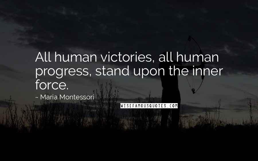 Maria Montessori Quotes: All human victories, all human progress, stand upon the inner force.