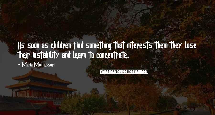 Maria Montessori Quotes: As soon as children find something that interests them they lose their instability and learn to concentrate.