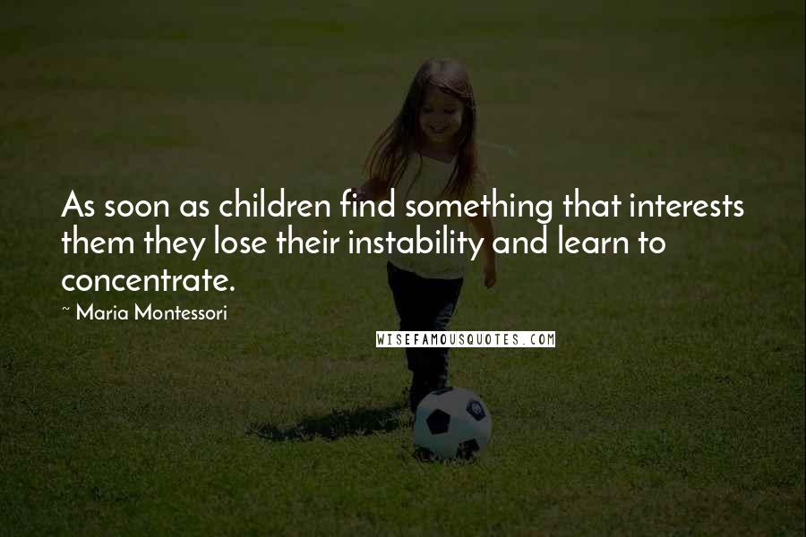 Maria Montessori Quotes: As soon as children find something that interests them they lose their instability and learn to concentrate.