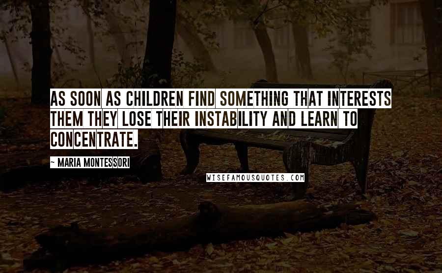 Maria Montessori Quotes: As soon as children find something that interests them they lose their instability and learn to concentrate.