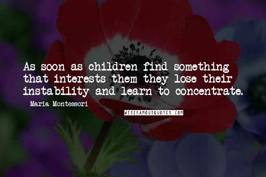 Maria Montessori Quotes: As soon as children find something that interests them they lose their instability and learn to concentrate.