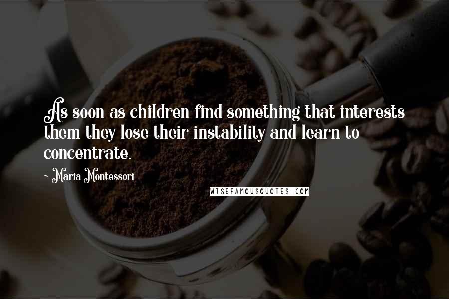 Maria Montessori Quotes: As soon as children find something that interests them they lose their instability and learn to concentrate.