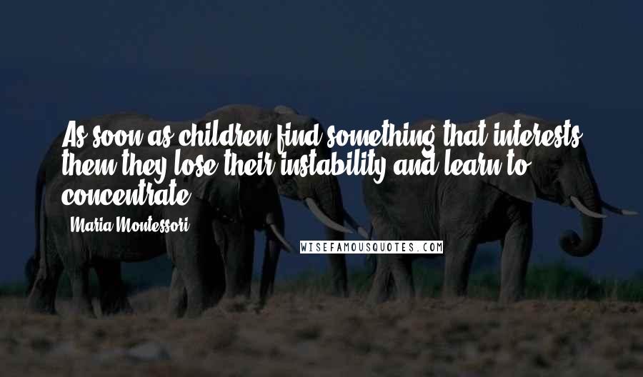 Maria Montessori Quotes: As soon as children find something that interests them they lose their instability and learn to concentrate.