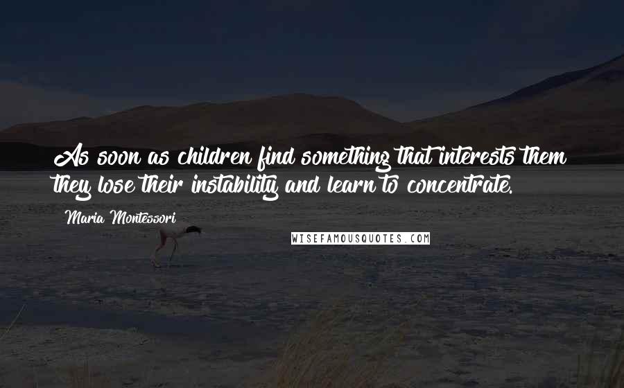 Maria Montessori Quotes: As soon as children find something that interests them they lose their instability and learn to concentrate.