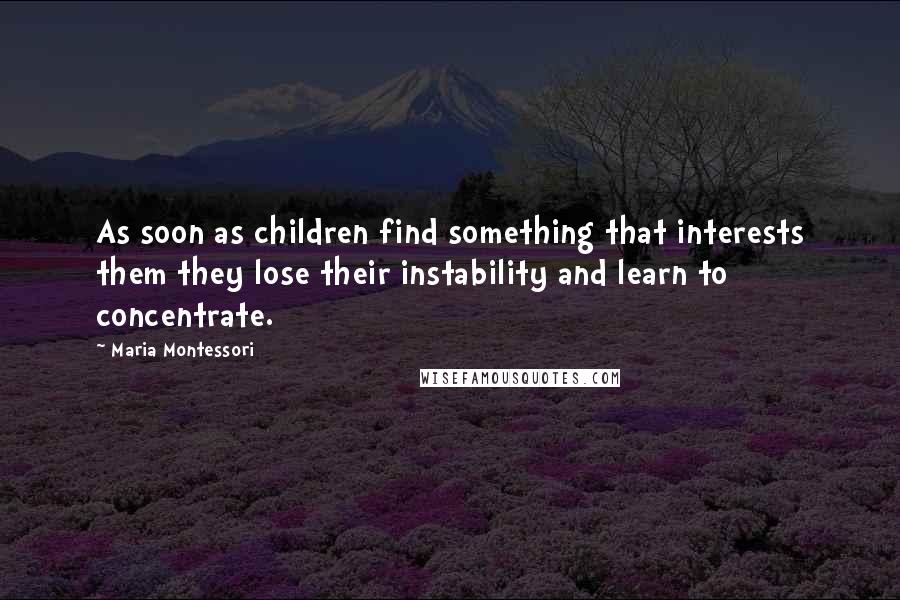 Maria Montessori Quotes: As soon as children find something that interests them they lose their instability and learn to concentrate.