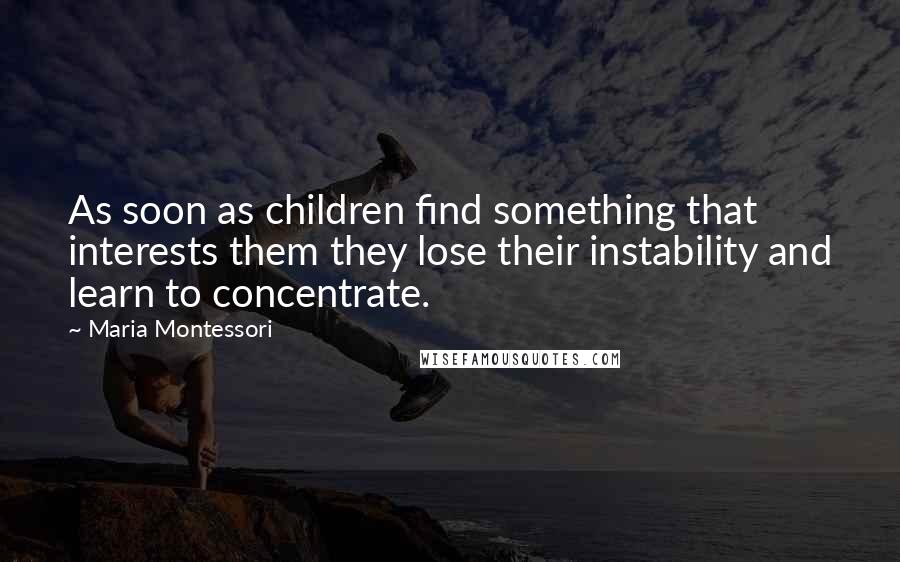 Maria Montessori Quotes: As soon as children find something that interests them they lose their instability and learn to concentrate.