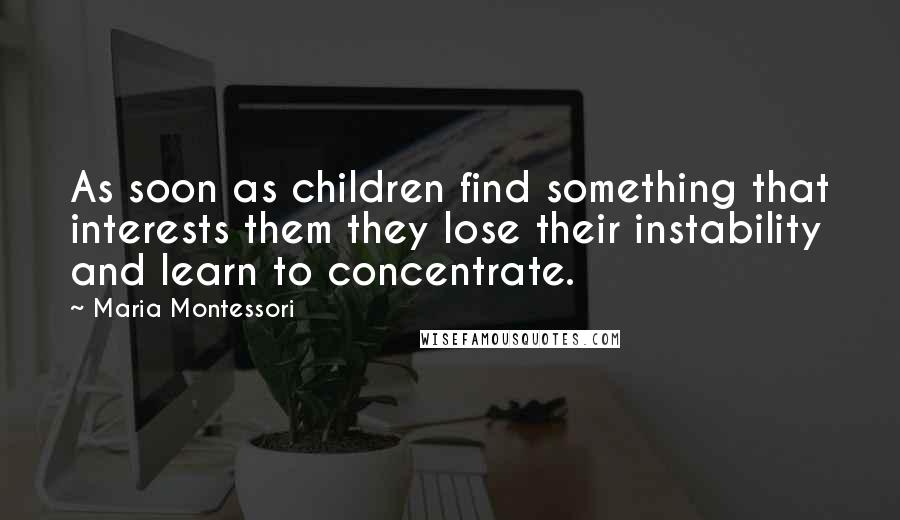 Maria Montessori Quotes: As soon as children find something that interests them they lose their instability and learn to concentrate.