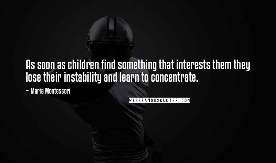 Maria Montessori Quotes: As soon as children find something that interests them they lose their instability and learn to concentrate.