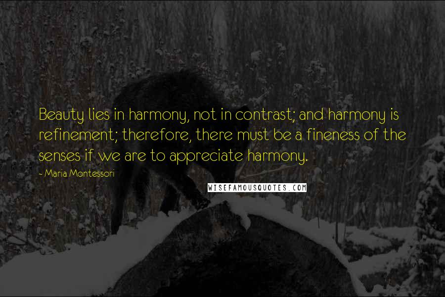 Maria Montessori Quotes: Beauty lies in harmony, not in contrast; and harmony is refinement; therefore, there must be a fineness of the senses if we are to appreciate harmony.