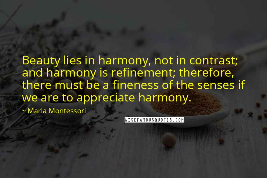 Maria Montessori Quotes: Beauty lies in harmony, not in contrast; and harmony is refinement; therefore, there must be a fineness of the senses if we are to appreciate harmony.