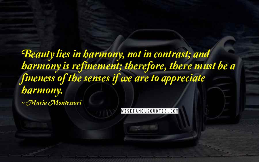 Maria Montessori Quotes: Beauty lies in harmony, not in contrast; and harmony is refinement; therefore, there must be a fineness of the senses if we are to appreciate harmony.