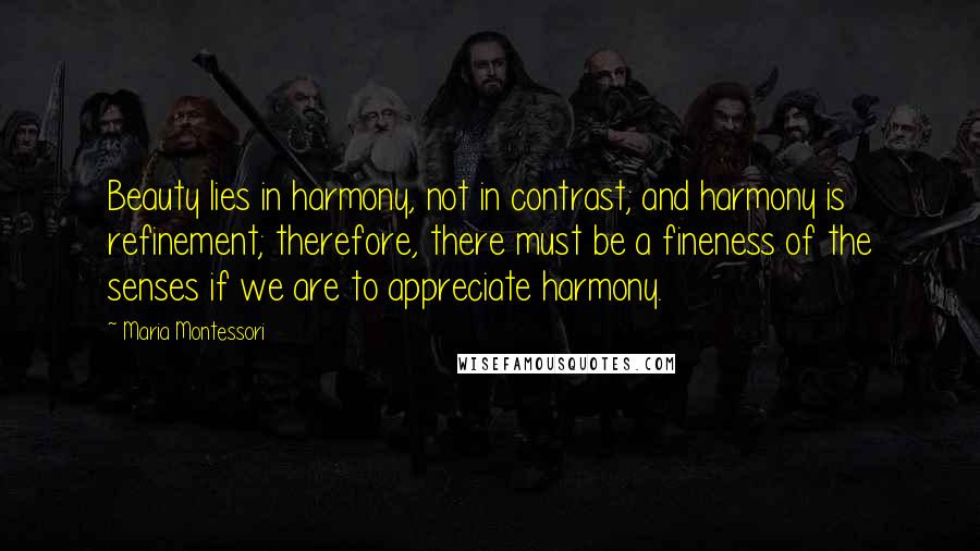 Maria Montessori Quotes: Beauty lies in harmony, not in contrast; and harmony is refinement; therefore, there must be a fineness of the senses if we are to appreciate harmony.