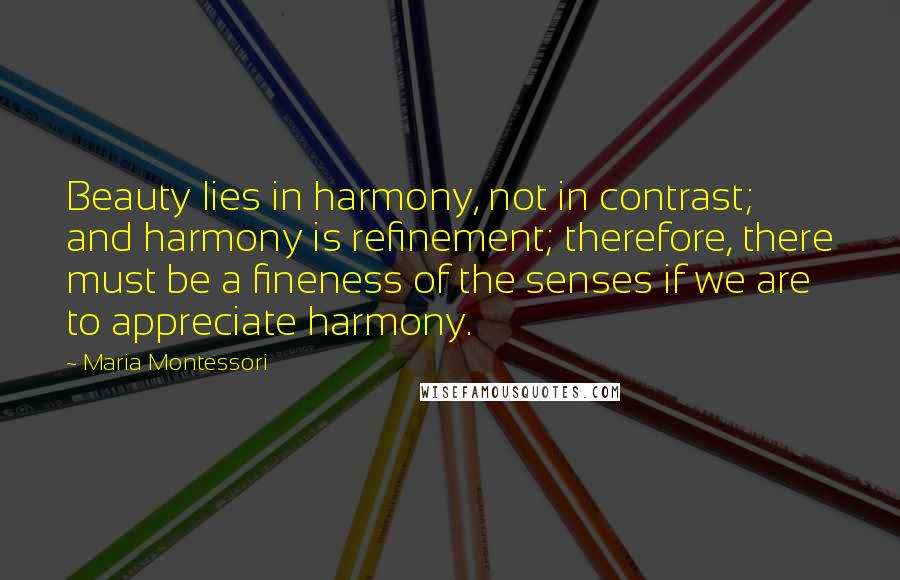 Maria Montessori Quotes: Beauty lies in harmony, not in contrast; and harmony is refinement; therefore, there must be a fineness of the senses if we are to appreciate harmony.