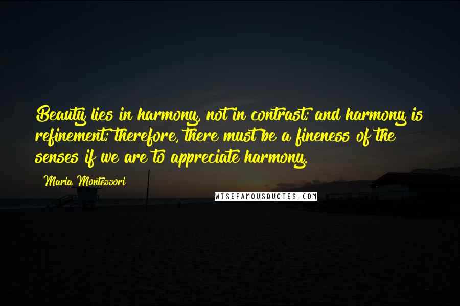 Maria Montessori Quotes: Beauty lies in harmony, not in contrast; and harmony is refinement; therefore, there must be a fineness of the senses if we are to appreciate harmony.