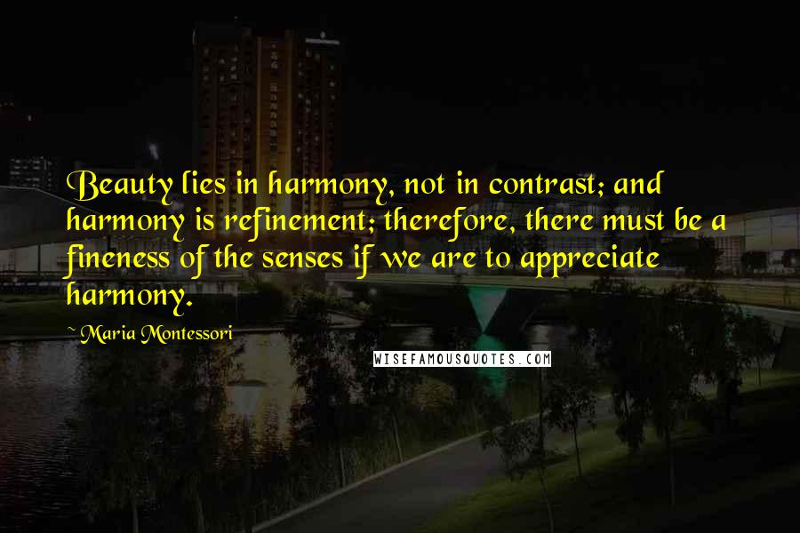 Maria Montessori Quotes: Beauty lies in harmony, not in contrast; and harmony is refinement; therefore, there must be a fineness of the senses if we are to appreciate harmony.