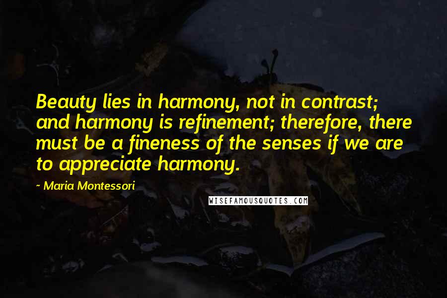 Maria Montessori Quotes: Beauty lies in harmony, not in contrast; and harmony is refinement; therefore, there must be a fineness of the senses if we are to appreciate harmony.