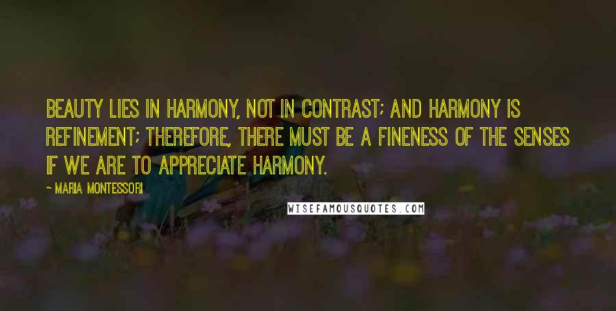 Maria Montessori Quotes: Beauty lies in harmony, not in contrast; and harmony is refinement; therefore, there must be a fineness of the senses if we are to appreciate harmony.
