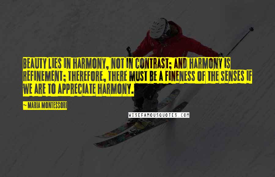 Maria Montessori Quotes: Beauty lies in harmony, not in contrast; and harmony is refinement; therefore, there must be a fineness of the senses if we are to appreciate harmony.