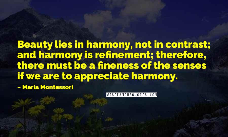 Maria Montessori Quotes: Beauty lies in harmony, not in contrast; and harmony is refinement; therefore, there must be a fineness of the senses if we are to appreciate harmony.