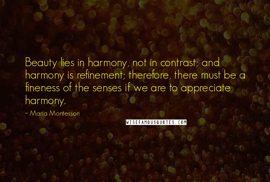 Maria Montessori Quotes: Beauty lies in harmony, not in contrast; and harmony is refinement; therefore, there must be a fineness of the senses if we are to appreciate harmony.