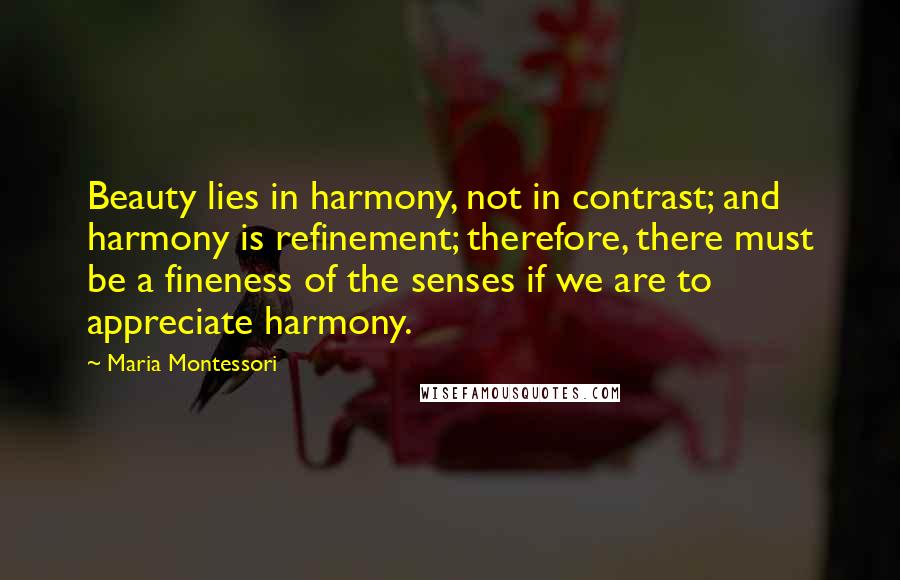 Maria Montessori Quotes: Beauty lies in harmony, not in contrast; and harmony is refinement; therefore, there must be a fineness of the senses if we are to appreciate harmony.