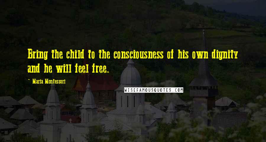 Maria Montessori Quotes: Bring the child to the consciousness of his own dignity and he will feel free.